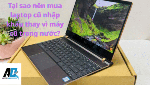Tại sao nên mua laptop cũ nhập khẩu thay vì máy cũ trong nước